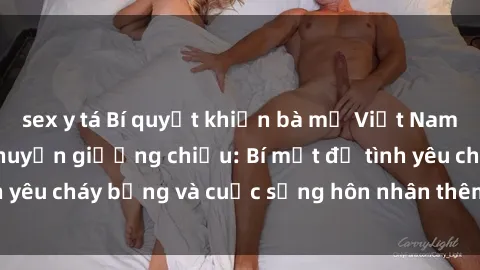 sex y tá Bí quyết khiến bà mẹ Việt Nam thăng hoa trong chuyện giường chiếu: Bí mật để tình yêu cháy bỏng và cuộc sống hôn nhân thêm sung sướng.