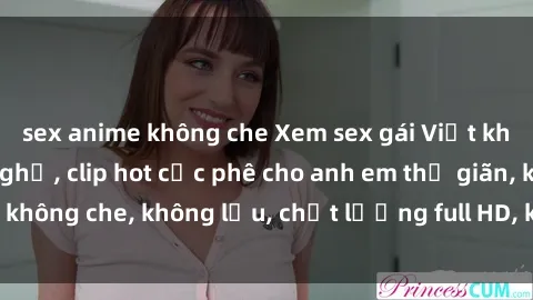sex anime không che Xem sex gái Việt không che tại nhà nghỉ, clip hot cực phê cho anh em thư giãn, không che, không lậu, chất lượng full HD, không che, mới nhất.