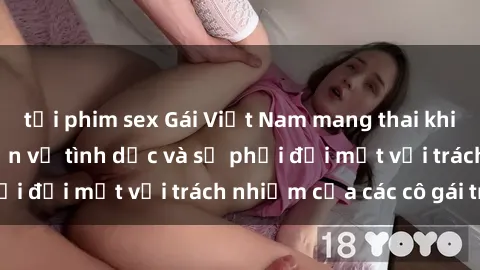 tải phim sex Gái Việt Nam mang thai khi còn trẻ: Câu chuyện về tình dục và sự phải đối mặt với trách nhiệm của các cô gái trẻ.