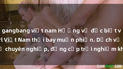 gangbang việt nam Hương vị đặc biệt với sex gái call girl Việt Nam thổi bay muộn phiền. Dịch vụ chuyên nghiệp, đẳng cấp trải nghiệm khó quên. Đặt lịch ngay!