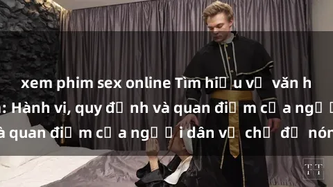 xem phim sex online Tìm hiểu về văn hóa sex ở Việt Nam: Hành vi, quy định và quan điểm của người dân về chủ đề nóng