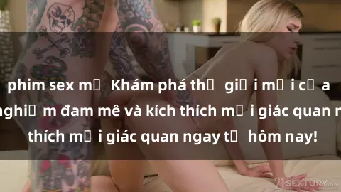 phim sex mỹ Khám phá thế giới mới của sex online: trải nghiệm đam mê và kích thích mọi giác quan ngay từ hôm nay!