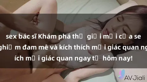 sex bác sĩ Khám phá thế giới mới của sex online: trải nghiệm đam mê và kích thích mọi giác quan ngay từ hôm nay!