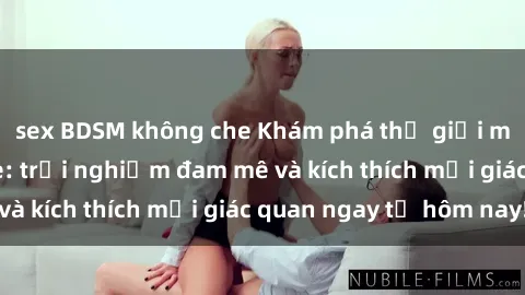 sex BDSM không che Khám phá thế giới mới của sex online: trải nghiệm đam mê và kích thích mọi giác quan ngay từ hôm nay!