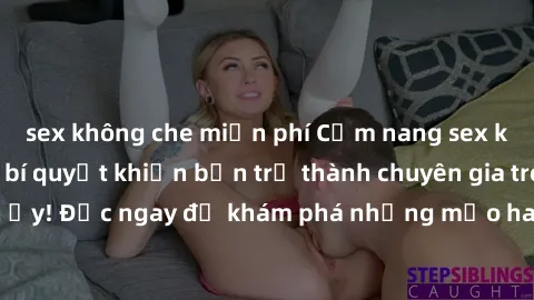sex không che miễn phí Cẩm nang sex không che: Những bí quyết khiến bạn trở thành chuyên gia trong chuyện ấy! Đọc ngay để khám phá những mẹo hay và bí quyết tình dục không che.