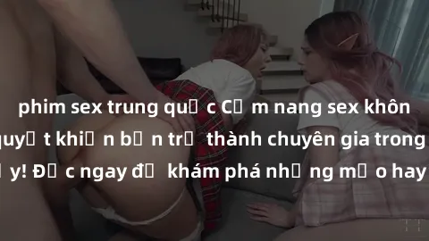 phim sex trung quốc Cẩm nang sex không che: Những bí quyết khiến bạn trở thành chuyên gia trong chuyện ấy! Đọc ngay để khám phá những mẹo hay và bí quyết tình dục không che.