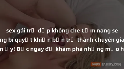 sex gái trẻ đẹp không che Cẩm nang sex không che: Những bí quyết khiến bạn trở thành chuyên gia trong chuyện ấy! Đọc ngay để khám phá những mẹo hay và bí quyết tình dục không che.