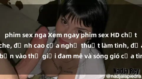 phim sex nga Xem ngay phim sex HD chất lượng cao không che, đỉnh cao của nghệ thuật làm tình, đưa bạn vào thế giới đam mê và sóng gió của tình yêu không giới hạn.