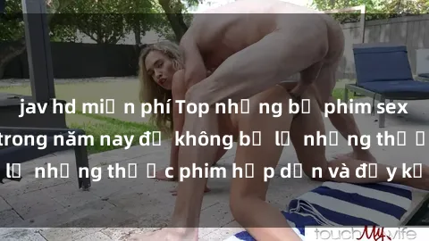 jav hd miễn phí Top những bộ phim sex hay nhất nên xem trong năm nay để không bỏ lỡ những thước phim hấp dẫn và đầy kịch tính.