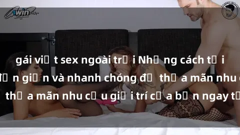 gái việt sex ngoài trời Những cách tải phim sex về máy đơn giản và nhanh chóng để thỏa mãn nhu cầu giải trí của bạn ngay tại nhà