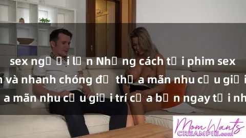 sex người lớn Những cách tải phim sex về máy đơn giản và nhanh chóng để thỏa mãn nhu cầu giải trí của bạn ngay tại nhà