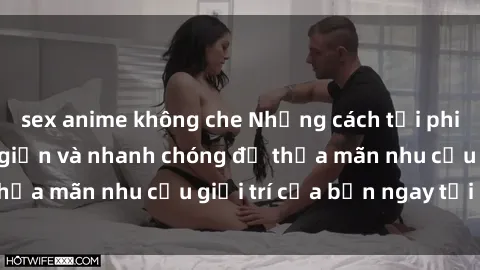 sex anime không che Những cách tải phim sex về máy đơn giản và nhanh chóng để thỏa mãn nhu cầu giải trí của bạn ngay tại nhà