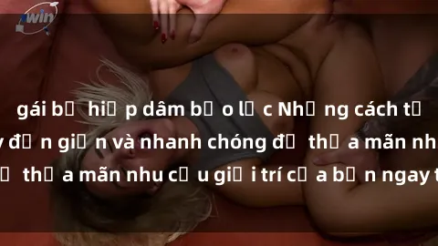 gái bị hiếp dâm bạo lực Những cách tải phim sex về máy đơn giản và nhanh chóng để thỏa mãn nhu cầu giải trí của bạn ngay tại nhà