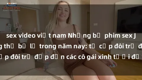 sex video việt nam Những bộ phim sex JAV hot nhất không thể bỏ lỡ trong năm nay: từ cặp đôi trẻ đẹp đến các cô gái xinh tươi đầy sức hút.