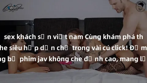 sex khách sạn việt nam Cùng khám phá thế giới jav không che siêu hấp dẫn chỉ trong vài cú click! Đắm chìm trong những bộ phim jav không che đỉnh cao, mang lại trải nghiệm thú vị và đầy kích thích.