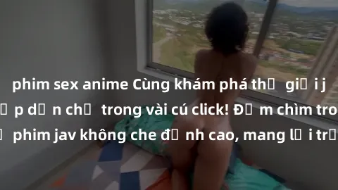 phim sex anime Cùng khám phá thế giới jav không che siêu hấp dẫn chỉ trong vài cú click! Đắm chìm trong những bộ phim jav không che đỉnh cao, mang lại trải nghiệm thú vị và đầy kích thích.