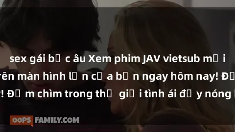 sex gái bắc âu Xem phim JAV vietsub mới nhất và hấp dẫn trên màn hình lớn của bạn ngay hôm nay! Đắm chìm trong thế giới tình ái đầy nóng bỏng và kích thích.