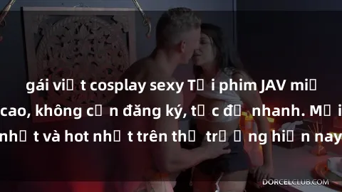 gái việt cosplay sexy Tải phim JAV miễn phí chất lượng cao, không cần đăng ký, tốc độ nhanh. Mới nhất và hot nhất trên thị trường hiện nay, cập nhật hàng ngày.