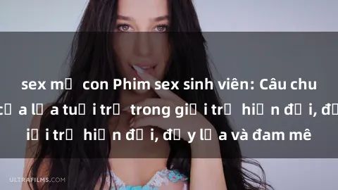 sex mẹ con Phim sex sinh viên: Câu chuyện nóng bỏng của lứa tuổi trẻ trong giới trẻ hiện đại, đầy lửa và đam mê