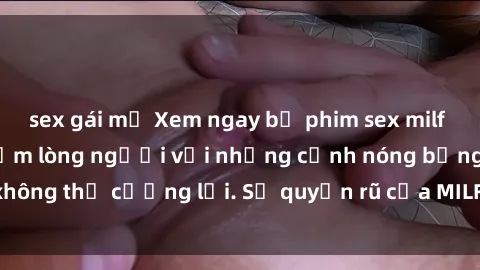 sex gái mỹ Xem ngay bộ phim sex milf hot nhất, làm say đắm lòng người với những cảnh nóng bỏng không thể cưỡng lại. Sự quyến rũ của MILF sẽ khiến bạn mãnh liệt!