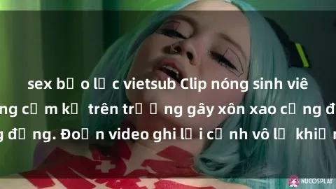 sex bạo lực vietsub Clip nóng sinh viên gây sốc: Hành động cấm kỵ trên trường gây xôn xao cộng đồng. Đoạn video ghi lại cảnh vô lễ khiến dư luận bức xúc.