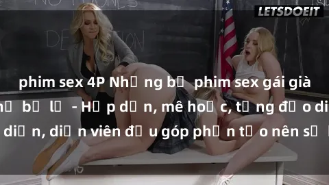 phim sex 4P Những bộ phim sex gái già đỉnh cao không thể bỏ lỡ - Hấp dẫn, mê hoặc, từng đạo diễn, diễn viên đều góp phần tạo nên sự hấp dẫn, kích thích.