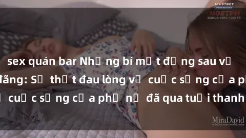 sex quán bar Những bí mật đằng sau vẻ ngoài gái già dâm đãng: Sự thật đau lòng về cuộc sống của phụ nữ đã qua tuổi thanh xuân