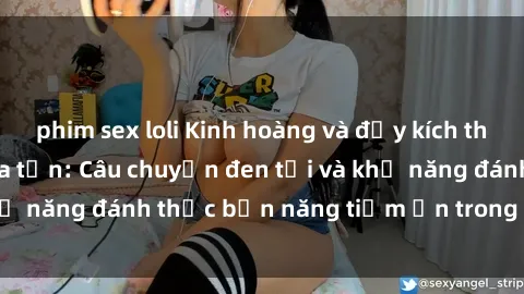 phim sex loli Kinh hoàng và đầy kích thích với phim sex tra tấn: Câu chuyện đen tối và khả năng đánh thức bản năng tiềm ẩn trong con người