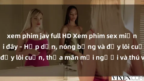 xem phim jav full HD Xem phim sex miễn phí online ngay tại đây – Hấp dẫn, nóng bỏng và đầy lôi cuốn, thỏa mãn mọi người và thú vui của bạn!