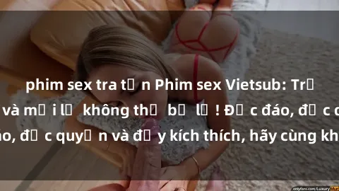 phim sex tra tấn Phim sex Vietsub: Trải nghiệm hấp dẫn và mới lạ không thể bỏ lỡ! Độc đáo, độc quyền và đầy kích thích, hãy cùng khám phá ngay!