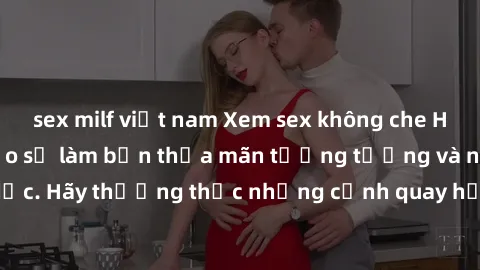 sex milf việt nam Xem sex không che HD miễn phí đảm bảo sẽ làm bạn thỏa mãn tưởng tượng và nhu cầu tình dục. Hãy thưởng thức những cảnh quay hấp dẫn và mãnh liệt ngay bây giờ!