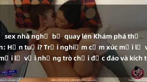 sex nhà nghỉ bị quay lén Khám phá thế giới sex trực tuyến: Hơn tuổi? Trải nghiệm cảm xúc mới lạ với những trò chơi độc đáo và kích thích người lớn