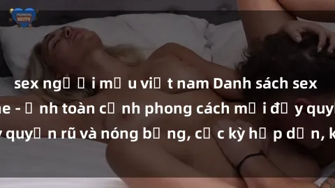 sex người mẫu việt nam Danh sách sex Việt Nam không che - Ảnh toàn cảnh phong cách mới đầy quyến rũ và nóng bỏng, cực kỳ hấp dẫn, không thể bỏ qua!