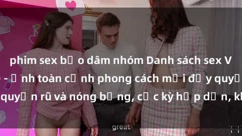 phim sex bạo dâm nhóm Danh sách sex Việt Nam không che - Ảnh toàn cảnh phong cách mới đầy quyến rũ và nóng bỏng, cực kỳ hấp dẫn, không thể bỏ qua!