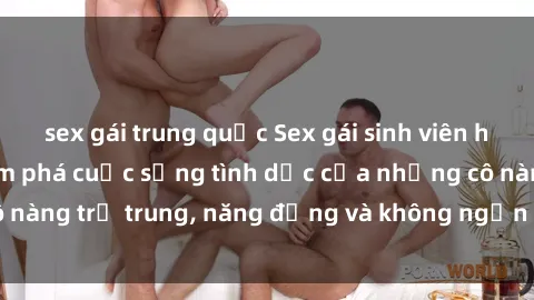 sex gái trung quốc Sex gái sinh viên hot nhất: Cùng khám phá cuộc sống tình dục của những cô nàng trẻ trung, năng động và không ngần ngại thử nghiệm!