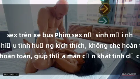 sex trên xe bus Phim sex nữ sinh mới nhất: Trải nghiệm nhiều tình huống kích thích, không che hoàn toàn, giúp thỏa mãn cơn khát tình dục của các bạn trẻ