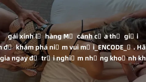 gái xinh lộ hàng Mở cánh cửa thế giới sex MILF Việt Nam để khám phá niềm vui mới_ENCODE_. Hãy tham gia ngay để trải nghiệm những khoảnh khắc đầy kích thích và đam mê.