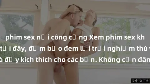 phim sex nơi công cộng Xem phim sex không che miễn phí tại đây, đảm bảo đem lại trải nghiệm thú vị và đầy kích thích cho các bạn. Không cần đăng ký, hoàn toàn miễn phí.