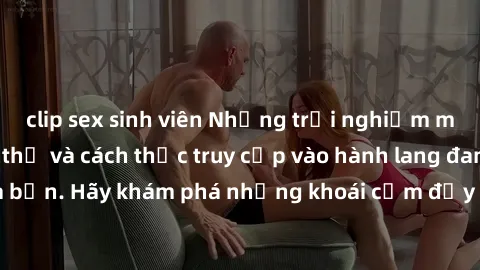 clip sex sinh viên Những trải nghiệm mới lạ với sex tập thể và cách thức truy cập vào hành lang đam mê của bạn. Hãy khám phá những khoái cảm đầy kích thích với tập thể hấp dẫn!