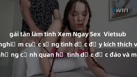 gái tân làm tình Xem Ngay Sex  Vietsub Full HD - Cùng trải nghiệm cuộc sống tình dục đầy kích thích với những cảnh quan hệ tình dục độc đáo và mãnh liệt trong bộ phim này!