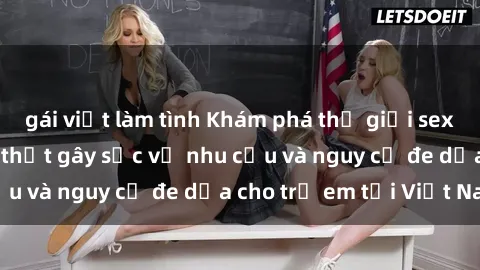 gái việt làm tình Khám phá thế giới sex loli Việt Nam: Sự thật gây sốc về nhu cầu và nguy cơ đe dọa cho trẻ em tại Việt Nam